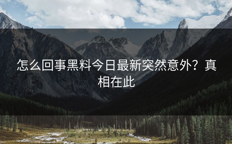 怎么回事黑料今日最新突然意外？真相在此