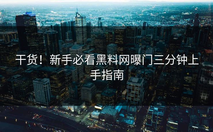 干货！新手必看黑料网曝门三分钟上手指南