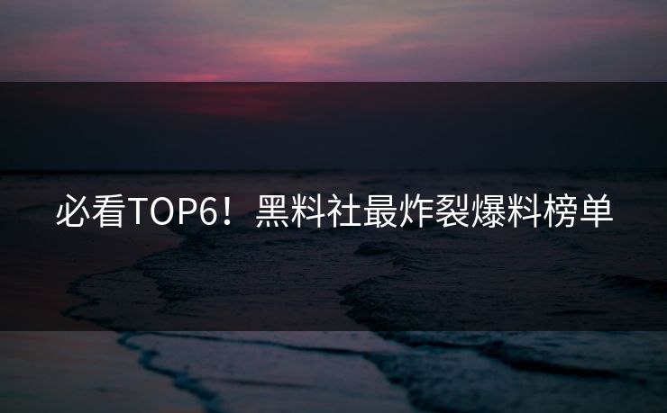 必看TOP6！黑料社最炸裂爆料榜单