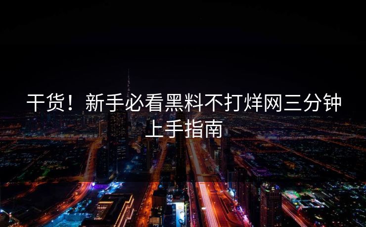 干货！新手必看黑料不打烊网三分钟上手指南