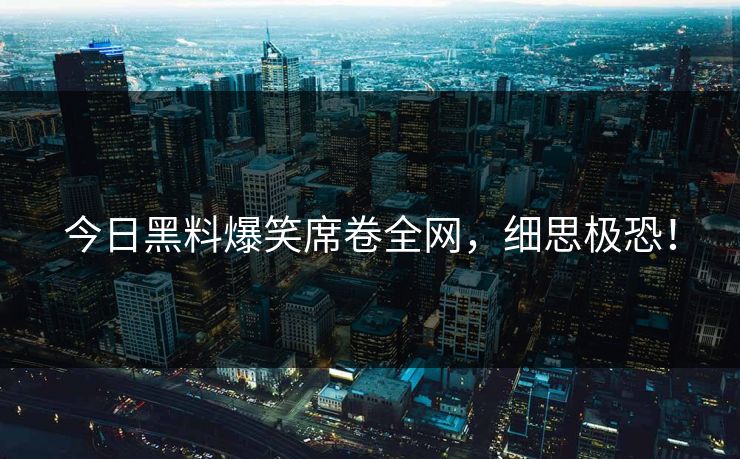 今日黑料爆笑席卷全网，细思极恐！