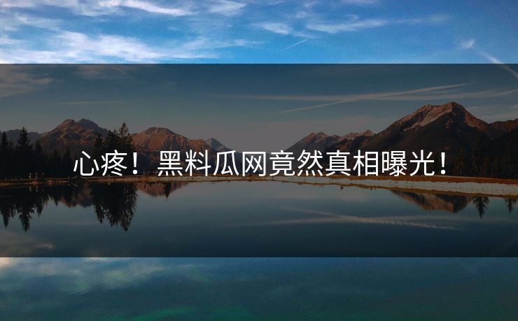 心疼！黑料瓜网竟然真相曝光！