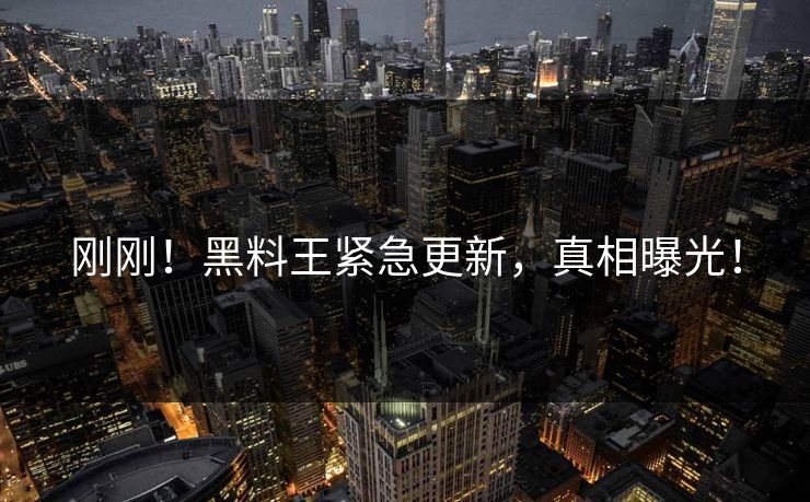 刚刚！黑料王紧急更新，真相曝光！