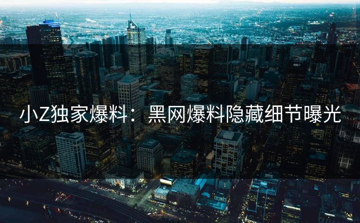 小Z独家爆料：黑网爆料隐藏细节曝光