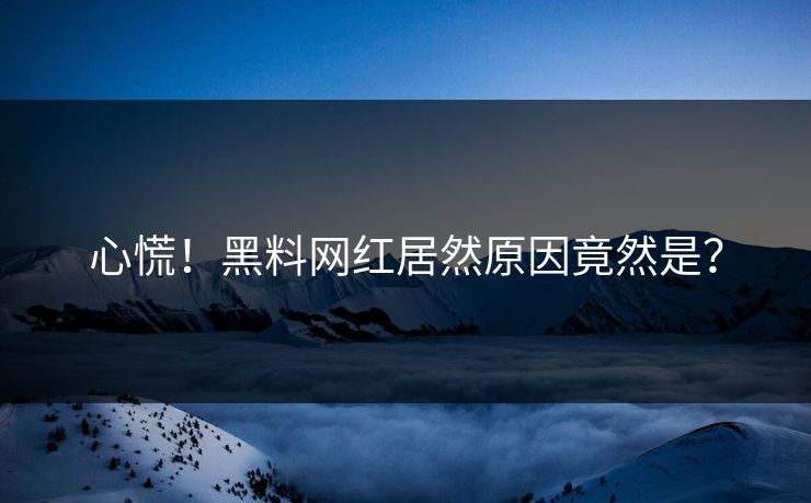 心慌！黑料网红居然原因竟然是？