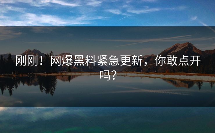 刚刚！网爆黑料紧急更新，你敢点开吗？