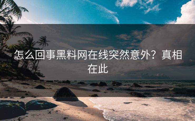怎么回事黑料网在线突然意外？真相在此