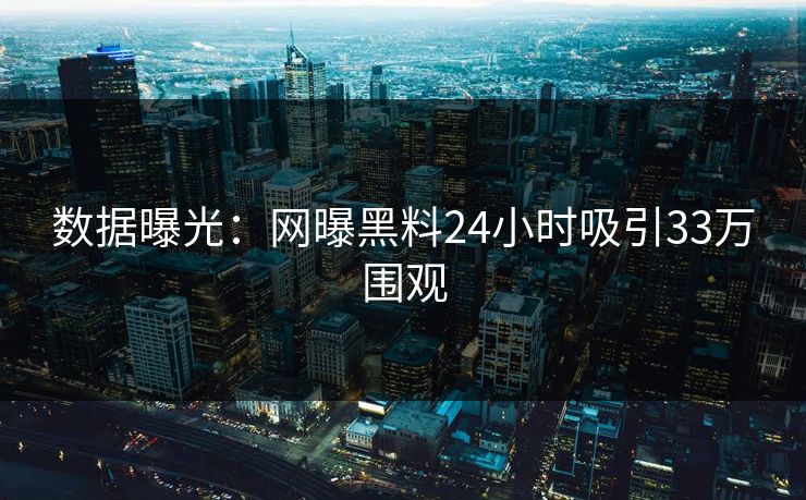 数据曝光：网曝黑料24小时吸引33万围观