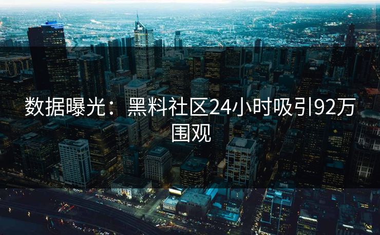 数据曝光：黑料社区24小时吸引92万围观