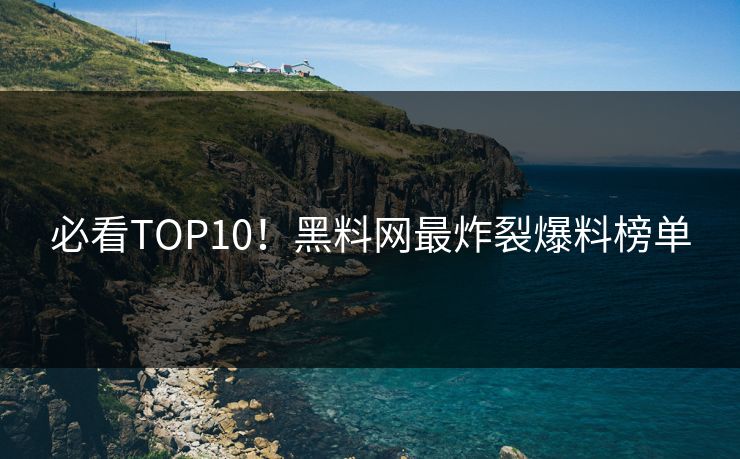 必看TOP10！黑料网最炸裂爆料榜单