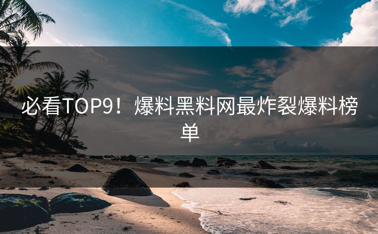 必看TOP9！爆料黑料网最炸裂爆料榜单