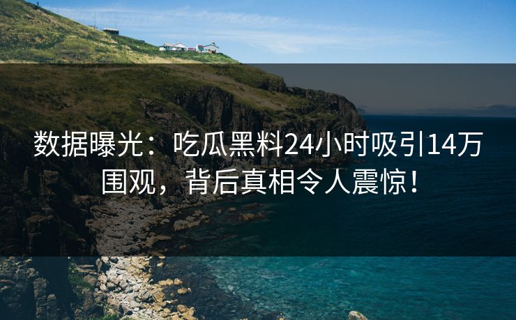 数据曝光：吃瓜黑料24小时吸引14万围观，背后真相令人震惊！