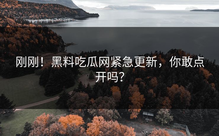 刚刚！黑料吃瓜网紧急更新，你敢点开吗？
