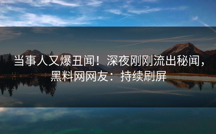 当事人又爆丑闻！深夜刚刚流出秘闻，黑料网网友：持续刷屏