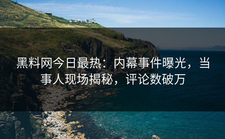 黑料网今日最热：内幕事件曝光，当事人现场揭秘，评论数破万