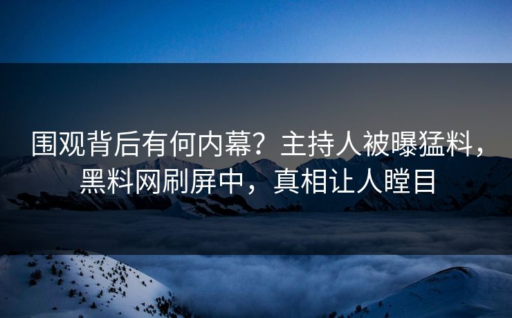 围观背后有何内幕？主持人被曝猛料，黑料网刷屏中，真相让人瞠目