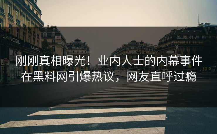刚刚真相曝光！业内人士的内幕事件在黑料网引爆热议，网友直呼过瘾