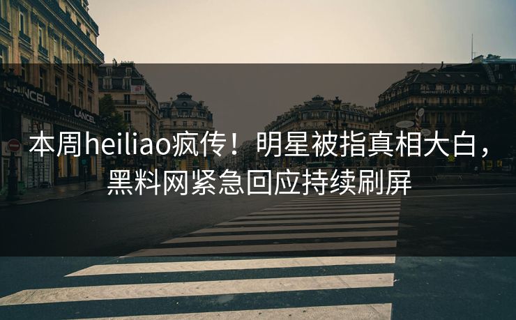 本周heiliao疯传！明星被指真相大白，黑料网紧急回应持续刷屏