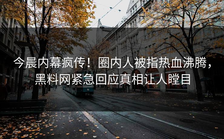 今晨内幕疯传！圈内人被指热血沸腾，黑料网紧急回应真相让人瞠目