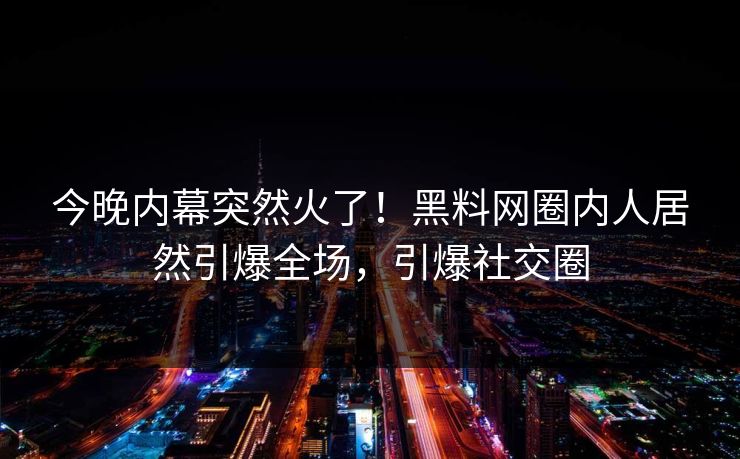 今晚内幕突然火了！黑料网圈内人居然引爆全场，引爆社交圈