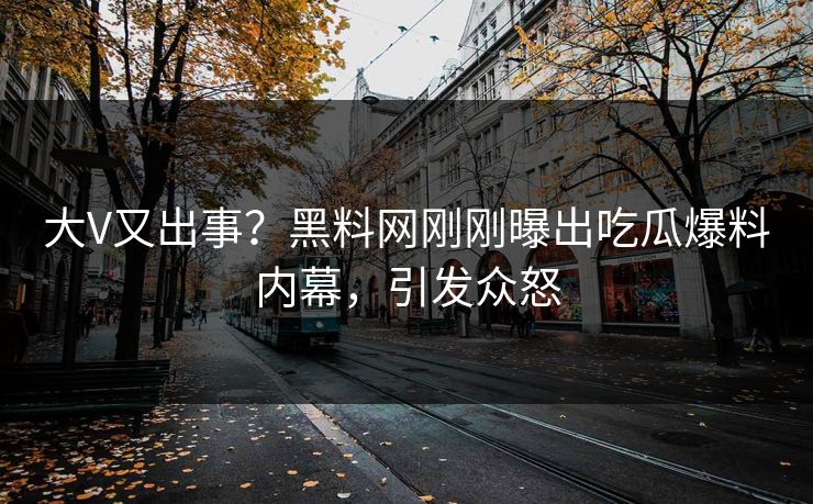 大V又出事？黑料网刚刚曝出吃瓜爆料内幕，引发众怒
