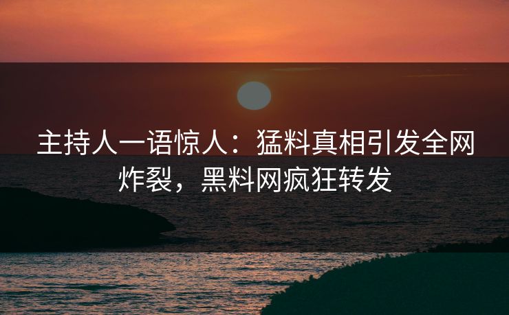 主持人一语惊人：猛料真相引发全网炸裂，黑料网疯狂转发