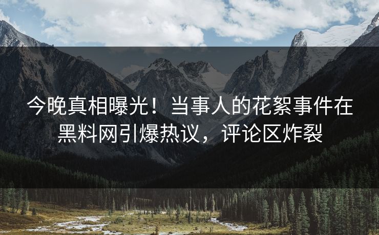 今晚真相曝光！当事人的花絮事件在黑料网引爆热议，评论区炸裂