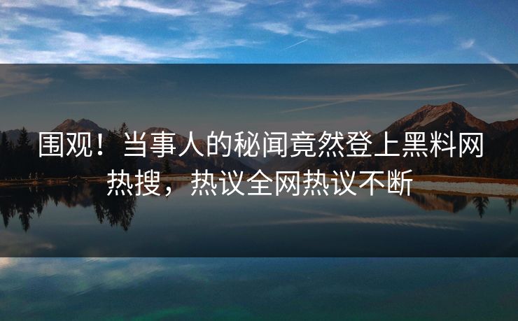 围观！当事人的秘闻竟然登上黑料网热搜，热议全网热议不断