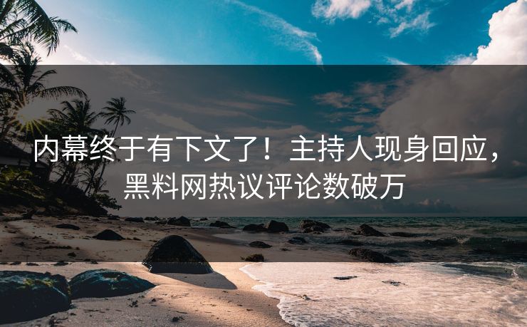 内幕终于有下文了！主持人现身回应，黑料网热议评论数破万