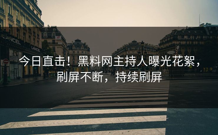 今日直击！黑料网主持人曝光花絮，刷屏不断，持续刷屏
