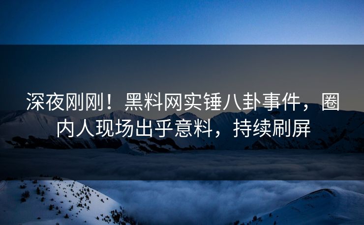 深夜刚刚！黑料网实锤八卦事件，圈内人现场出乎意料，持续刷屏