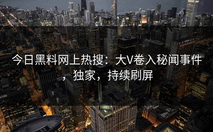 今日黑料网上热搜：大V卷入秘闻事件，独家，持续刷屏