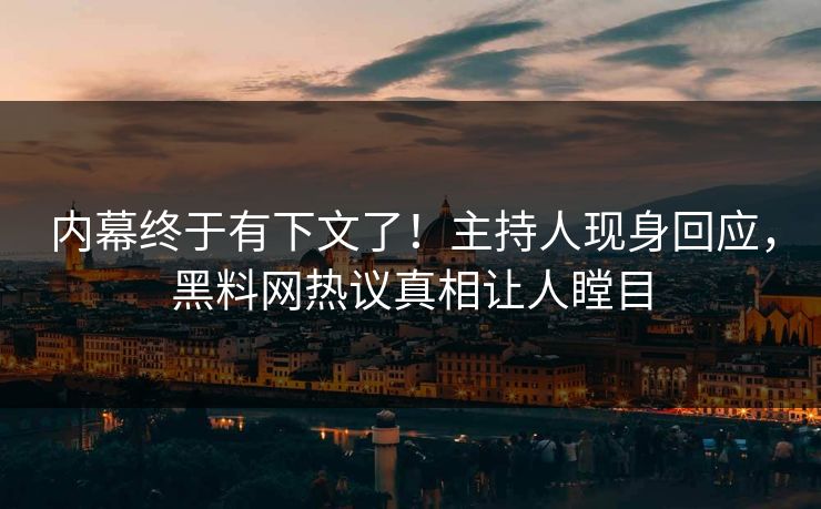 内幕终于有下文了！主持人现身回应，黑料网热议真相让人瞠目