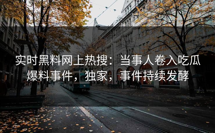 实时黑料网上热搜：当事人卷入吃瓜爆料事件，独家，事件持续发酵