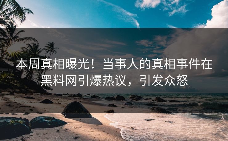 本周真相曝光！当事人的真相事件在黑料网引爆热议，引发众怒