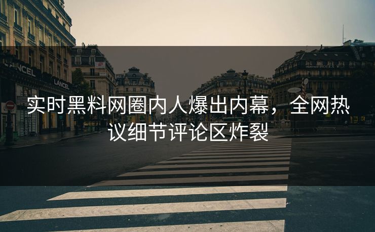 实时黑料网圈内人爆出内幕，全网热议细节评论区炸裂