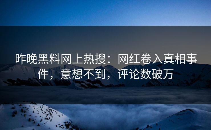 昨晚黑料网上热搜：网红卷入真相事件，意想不到，评论数破万