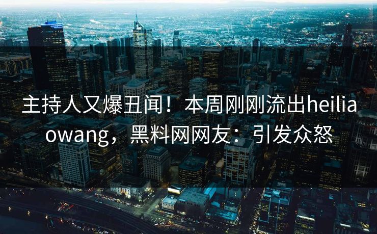 主持人又爆丑闻！本周刚刚流出heiliaowang，黑料网网友：引发众怒