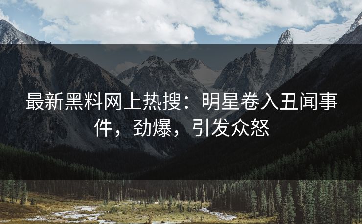 最新黑料网上热搜：明星卷入丑闻事件，劲爆，引发众怒