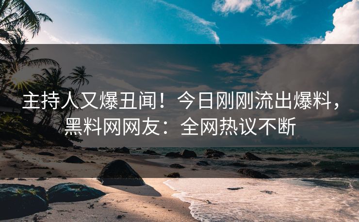 主持人又爆丑闻！今日刚刚流出爆料，黑料网网友：全网热议不断