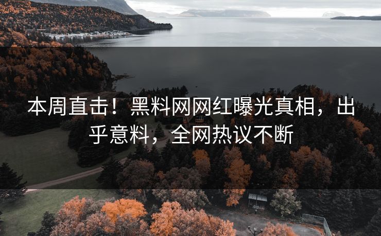 本周直击！黑料网网红曝光真相，出乎意料，全网热议不断