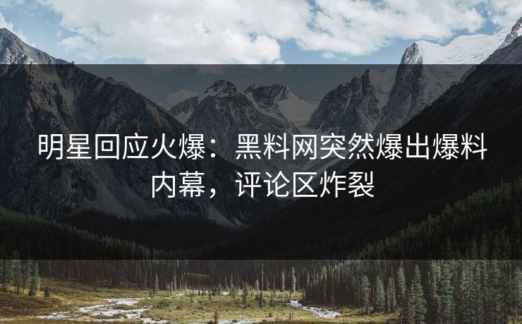 明星回应火爆：黑料网突然爆出爆料内幕，评论区炸裂