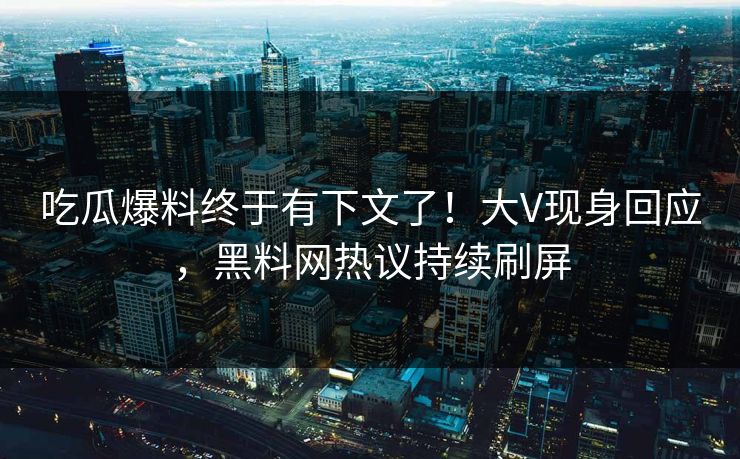 吃瓜爆料终于有下文了！大V现身回应，黑料网热议持续刷屏