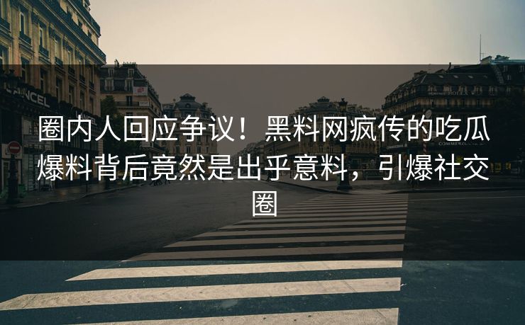 圈内人回应争议！黑料网疯传的吃瓜爆料背后竟然是出乎意料，引爆社交圈