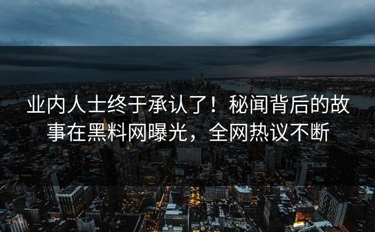 业内人士终于承认了！秘闻背后的故事在黑料网曝光，全网热议不断