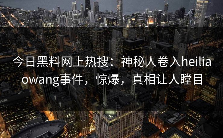 今日黑料网上热搜：神秘人卷入heiliaowang事件，惊爆，真相让人瞠目