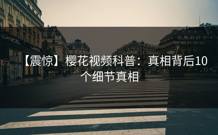 【震惊】樱花视频科普：真相背后10个细节真相