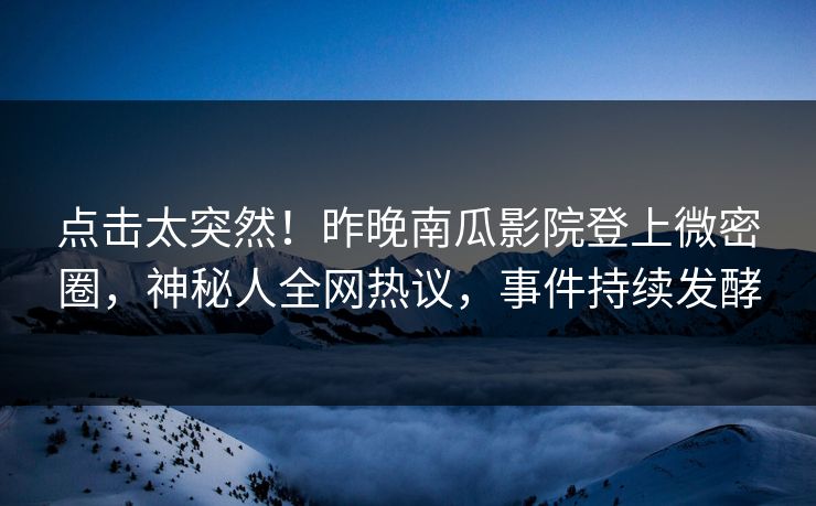 点击太突然！昨晚南瓜影院登上微密圈，神秘人全网热议，事件持续发酵