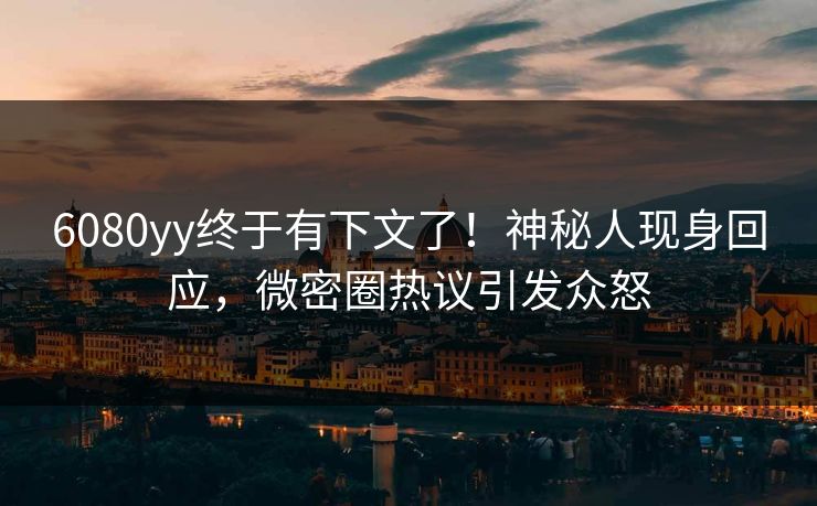 6080yy终于有下文了！神秘人现身回应，微密圈热议引发众怒