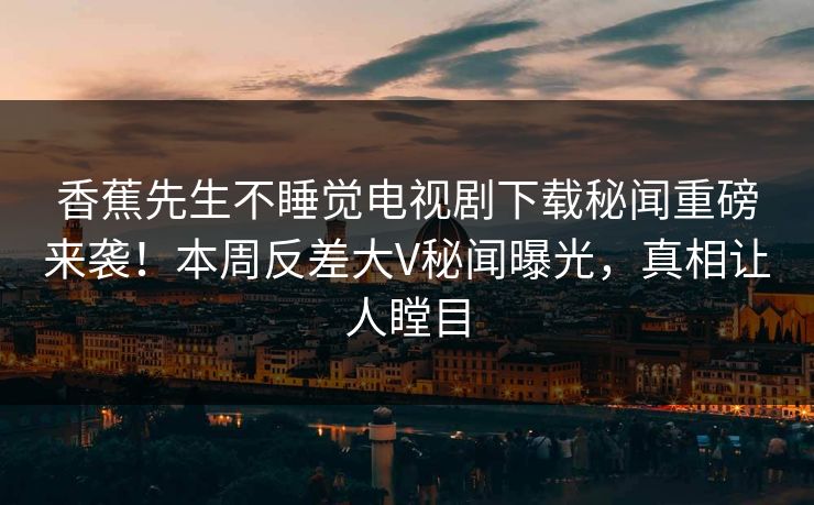 香蕉先生不睡觉电视剧下载秘闻重磅来袭！本周反差大V秘闻曝光，真相让人瞠目